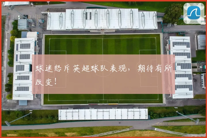 球迷怒斥英超球队表现,期待有所改变!