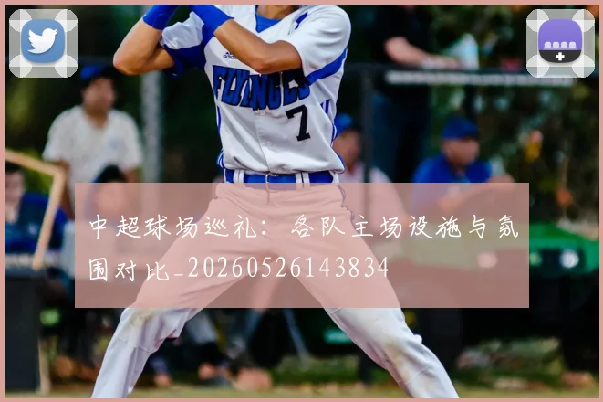 中超球场巡礼:各队主场设施与氛围对比_20260526143834