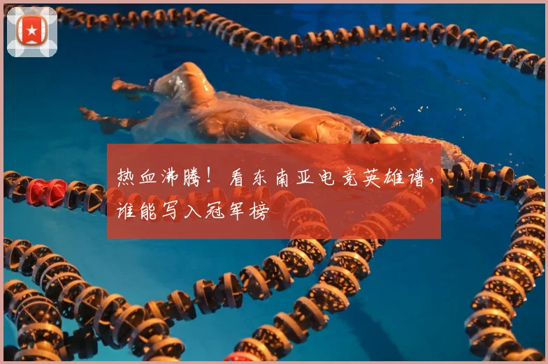 热血沸腾！看东南亚电竞英雄谱，谁能写入冠军榜