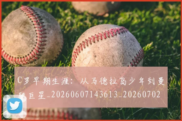 C罗早期生涯：从马德拉岛少年到曼联巨星_20260607143613_20260702041946
