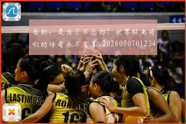 告别,是为了不忘却!世界杯老将们的传奇永不落幕_20260707012340