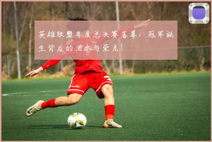 英雄联盟年度总决赛落幕,冠军诞生背后的泪水与荣光!