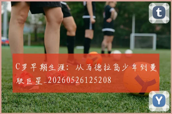 C罗早期生涯：从马德拉岛少年到曼联巨星_20260526125208