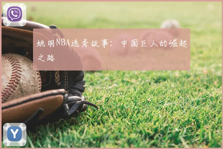 姚明NBA选秀故事：中国巨人的崛起之路