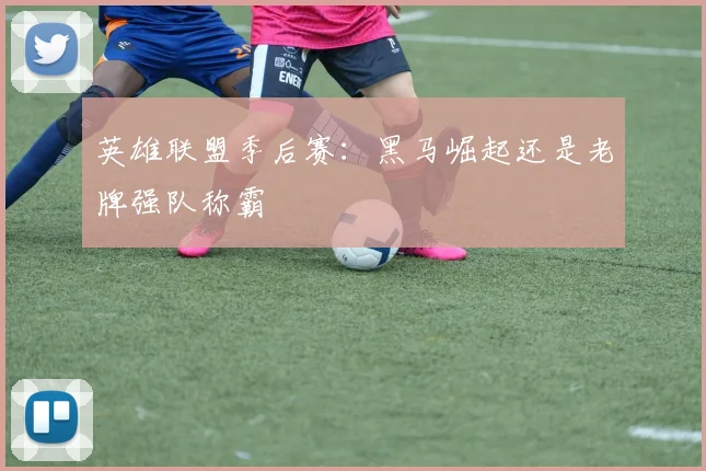 英雄联盟季后赛：黑马崛起还是老牌强队称霸