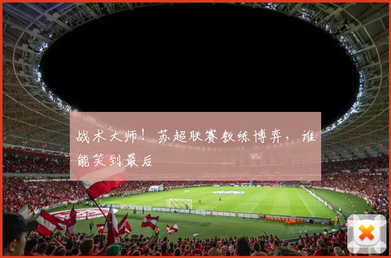战术大师!苏超联赛教练博弈,谁能笑到最后