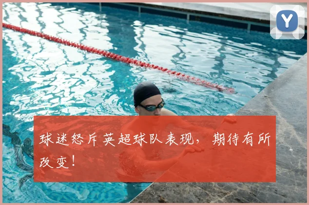 球迷怒斥英超球队表现,期待有所改变!
